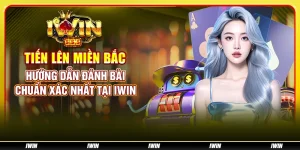 Tiến lên miền Bắc – Hướng dẫn đánh bài chuẩn xác nhất tại IWIN